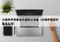 小程序开发需求方案例子步骤（小程序需求方案怎么写）