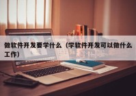 做软件开发要学什么（学软件开发可以做什么工作）