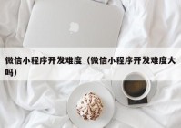 微信小程序开发难度（微信小程序开发难度大吗）