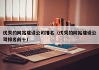 优秀的网站建设公司排名（优秀的网站建设公司排名前十）