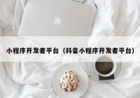 小程序开发者平台（抖音小程序开发者平台）