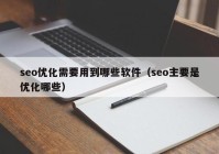 seo优化需要用到哪些软件（seo主要是优化哪些）