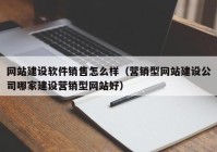 网站建设软件销售怎么样（营销型网站建设公司哪家建设营销型网站好）