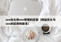 seo优化和seo管理的区别（网站优化与seo的区别和联系）