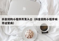 抖音团购小程序开发入口（抖音团购小程序城市运营商）