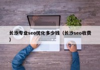 长沙专业seo优化多少钱（长沙seo收费）