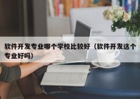 软件开发专业哪个学校比较好（软件开发这个专业好吗）