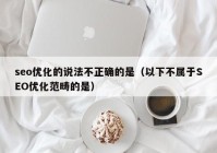 seo优化的说法不正确的是（以下不属于SEO优化范畴的是）