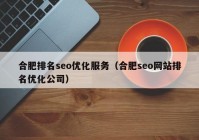 合肥排名seo优化服务（合肥seo网站排名优化公司）