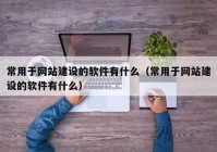 常用于网站建设的软件有什么（常用于网站建设的软件有什么）