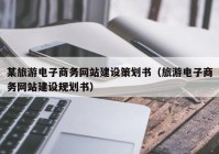 某旅游电子商务网站建设策划书（旅游电子商务网站建设规划书）