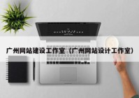 广州网站建设工作室（广州网站设计工作室）