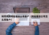 如何找到网站建设公司客户（网站建设公司怎么找客户）