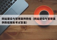 网站建设与管理案例教程（网站建设与管理案例教程期末考试答案）