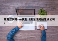 黑龙江网站seo优化（黑龙江网站建设公司）