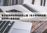 电子商务网站建设的核心是（电子商务网站建设的核心是服务器）