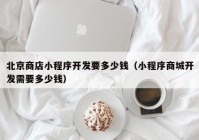 北京商店小程序开发要多少钱（小程序商城开发需要多少钱）