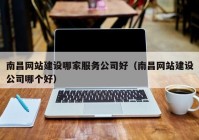 南昌网站建设哪家服务公司好（南昌网站建设公司哪个好）