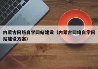 内蒙古网络自学网站建设（内蒙古网络自学网站建设方案）