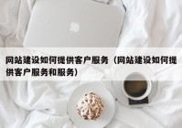 网站建设如何提供客户服务（网站建设如何提供客户服务和服务）