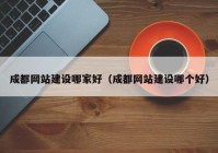 成都网站建设哪家好（成都网站建设哪个好）