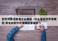 软件开发流程是什么模型（什么是软件开发模型,常见的软件开发模型有哪些?）