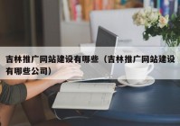 吉林推广网站建设有哪些（吉林推广网站建设有哪些公司）