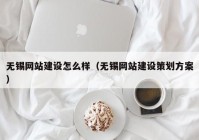 无锡网站建设怎么样（无锡网站建设策划方案）