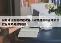 网站建设案例教程试卷（网站建设与管理案例教程期末考试答案）