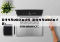 软件开发公司怎么经营（软件开发公司怎么运营）