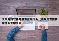 大学游戏软件开发专业学什么（游戏开发需要学什么大学专业）