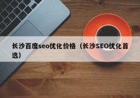 长沙百度seo优化价格（长沙SEO优化首选）