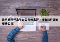 淮阴软件开发平台公司哪家好（淮安软件园有哪些公司）