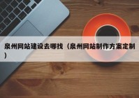 泉州网站建设去哪找（泉州网站制作方案定制）