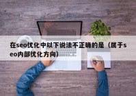 在seo优化中以下说法不正确的是（属于seo内部优化方向）