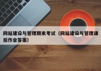 网站建设与管理期末考试（网站建设与管理课后作业答案）