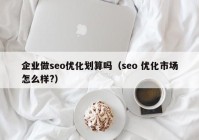 企业做seo优化划算吗（seo 优化市场怎么样?）